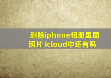 删除iphone相册里面照片 icloud中还有吗